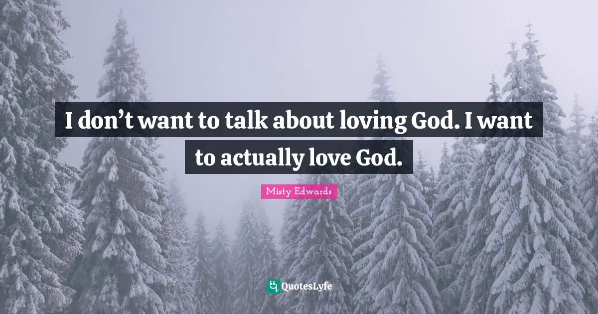 I don’t want to talk about loving God. I want to actually love God.