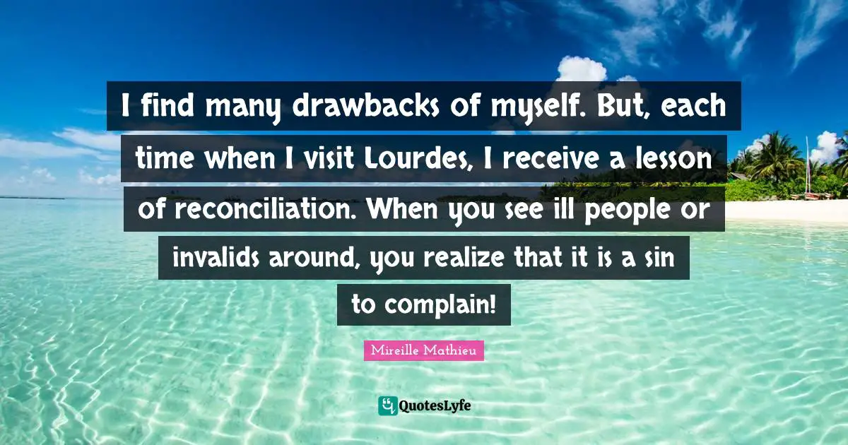 I find many drawbacks of myself. But, each time when I visit Lourdes, I receive a lesson of reconciliation. When you see ill people or invalids around, you realize that it is a sin to complain!