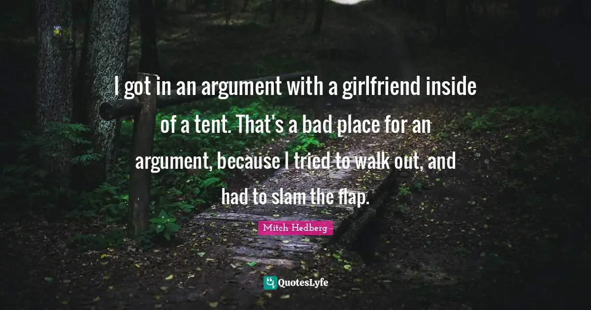 I got in an argument with a girlfriend inside of a tent. That's a bad place for an argument, because I tried to walk out, and had to slam the flap.
