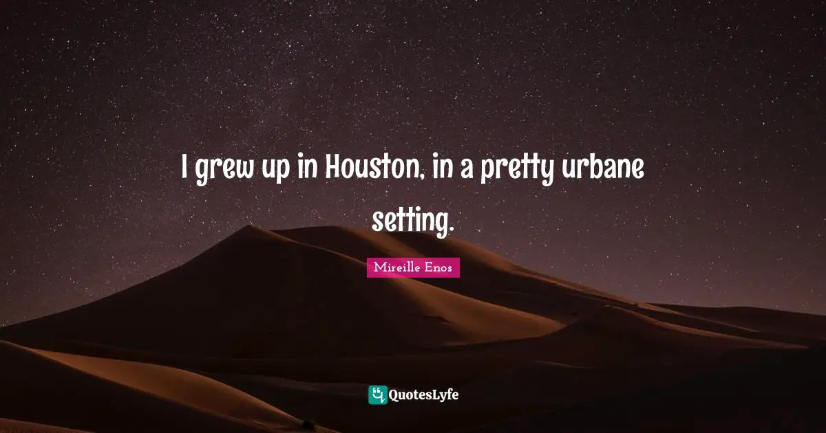I grew up in Houston, in a pretty urbane setting.