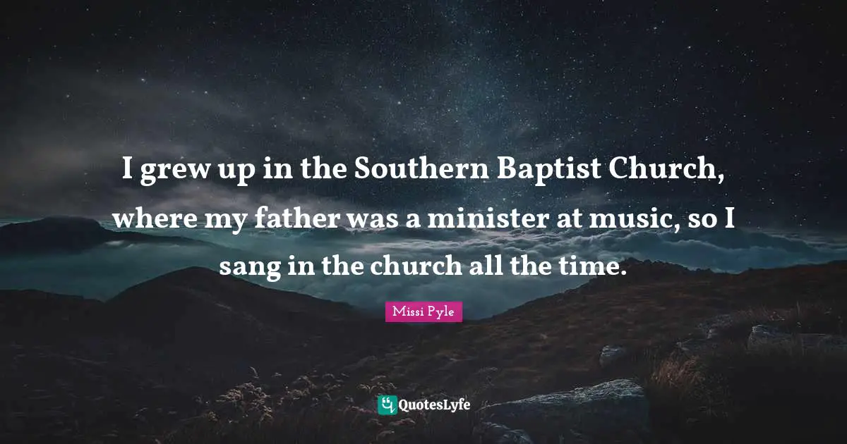 I grew up in the Southern Baptist Church, where my father was a minister at music, so I sang in the church all the time.