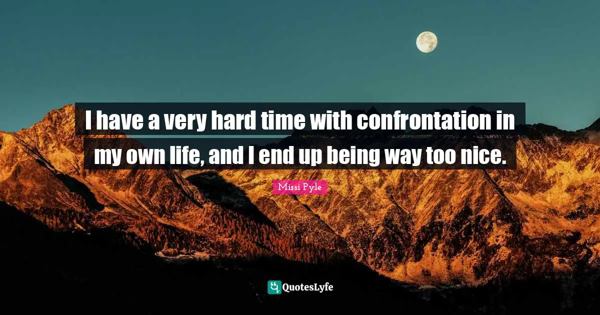 I have a very hard time with confrontation in my own life, and I end up being way too nice.