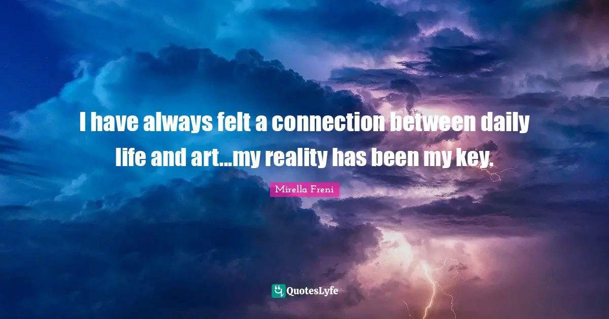 I have always felt a connection between daily life and art...my reality has been my key.