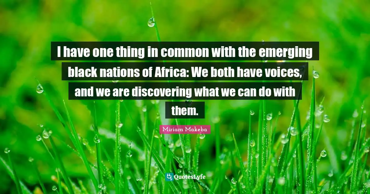 I have one thing in common with the emerging black nations of Africa: We both have voices, and we are discovering what we can do with them.