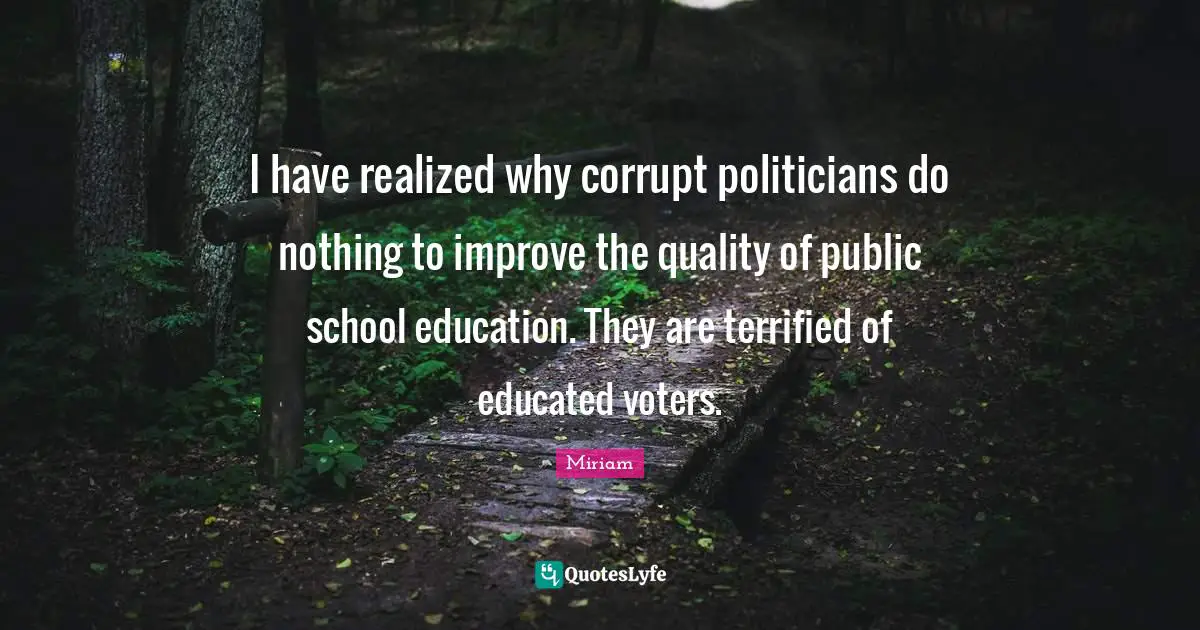 Terrified Quotes: "I have realized why corrupt politicians do nothing to improve the quality of public school education. They are terrified of educated voters."