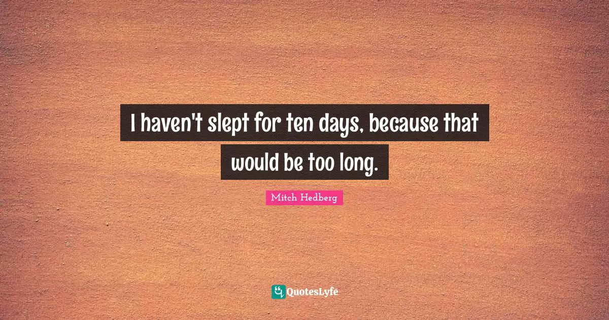 I haven't slept for ten days, because that would be too long.
