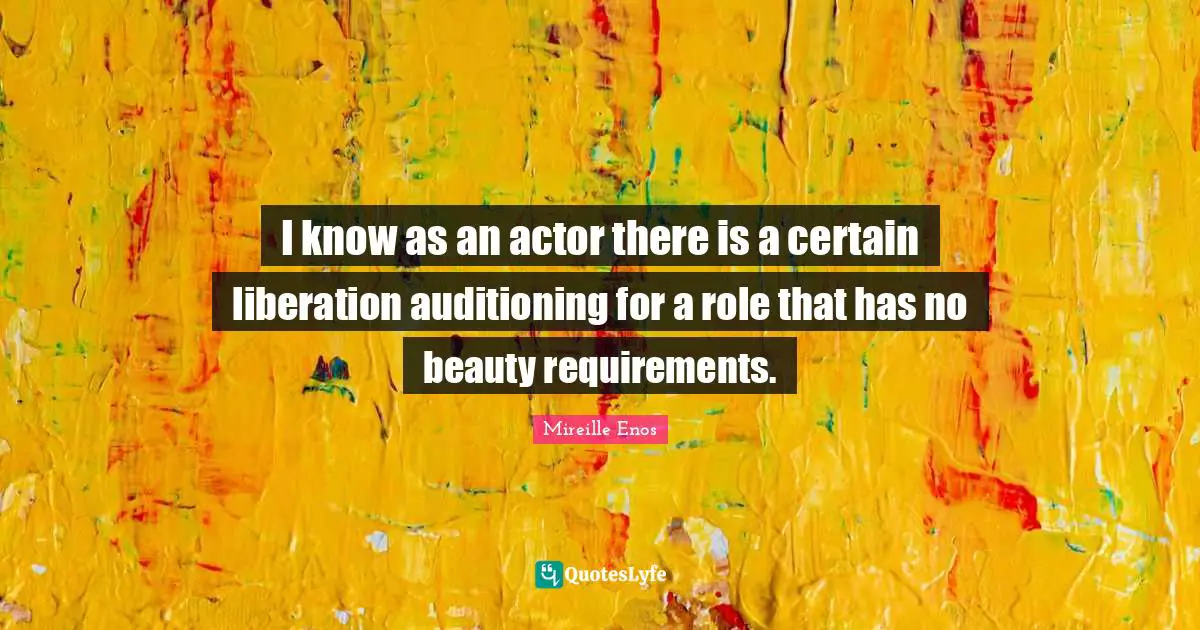 I know as an actor there is a certain liberation auditioning for a role that has no beauty requirements.