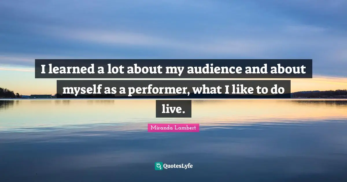 Miranda Lambert Quotes: "I learned a lot about my audience and about myself as a performer, what I like to do live."