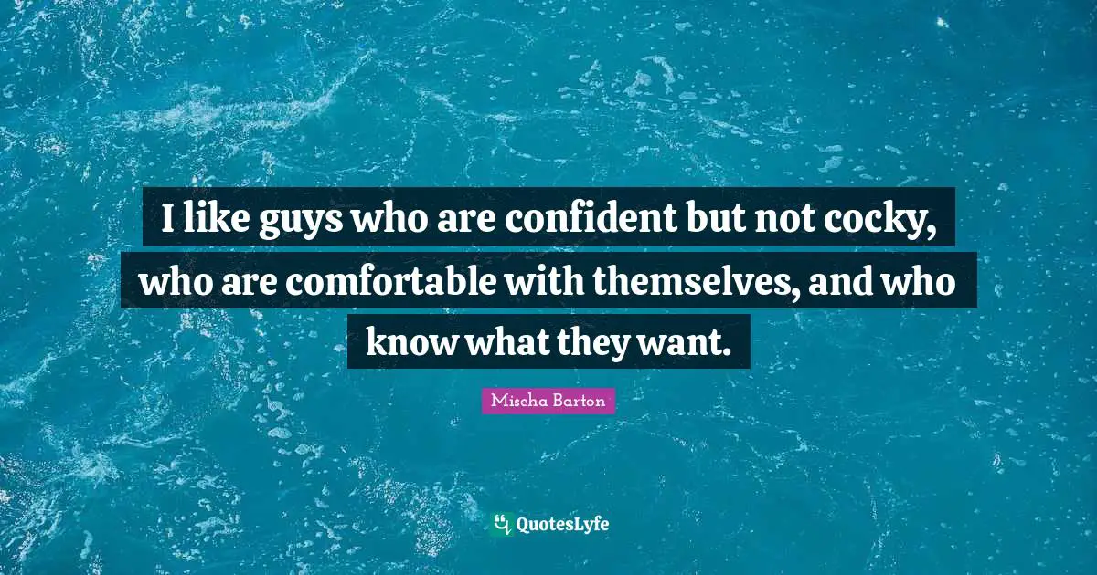 I like guys who are confident but not cocky, who are comfortable with themselves, and who know what they want.
