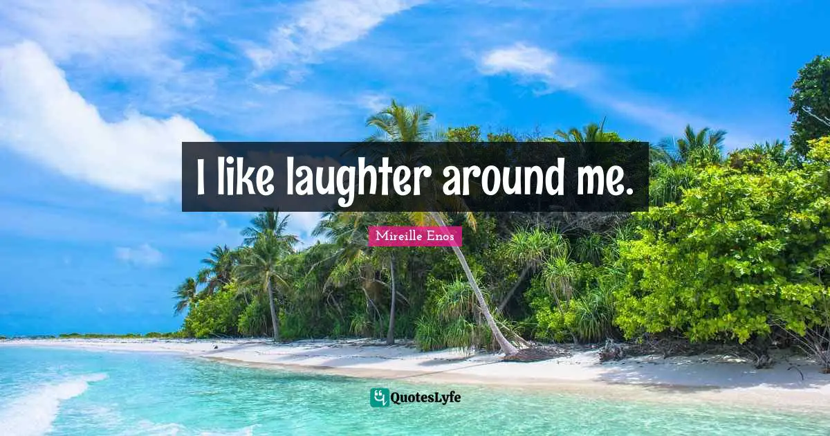 I like laughter around me.