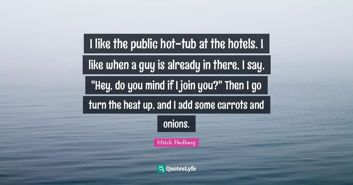 I like the public hot-tub at the hotels. I like when a guy is already in there, I say, "Hey, do you mind if I join you?" Then I go turn the heat up, and I add some carrots and onions.