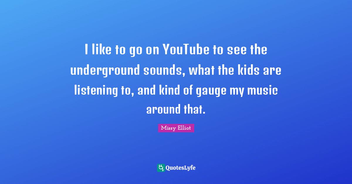 I like to go on YouTube to see the underground sounds, what the kids are listening to, and kind of gauge my music around that.