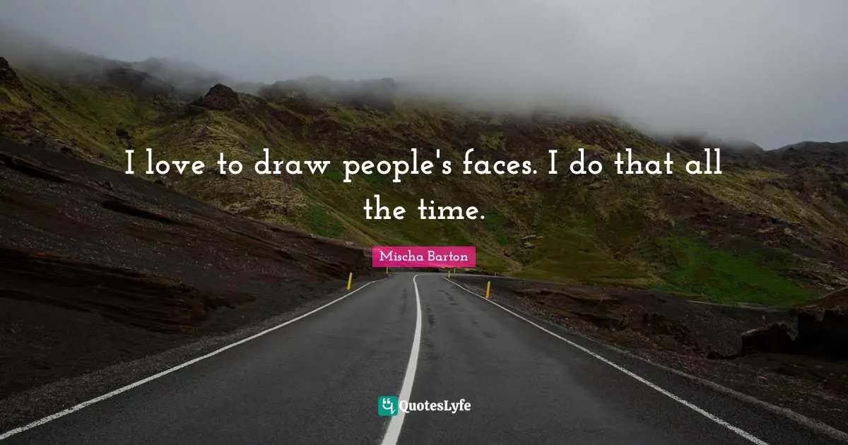 I love to draw people's faces. I do that all the time.