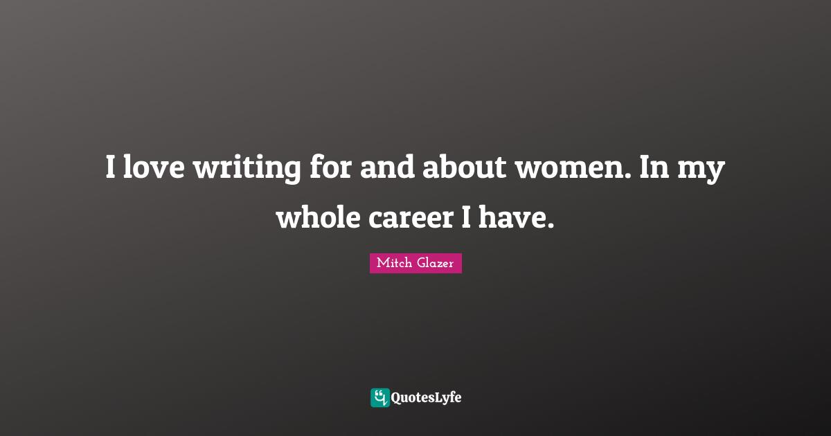 I love writing for and about women. In my whole career I have.