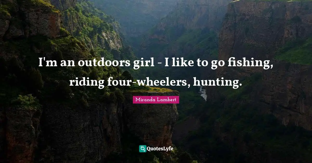 Fishing Quotes: "I'm an outdoors girl - I like to go fishing, riding four-wheelers, hunting."