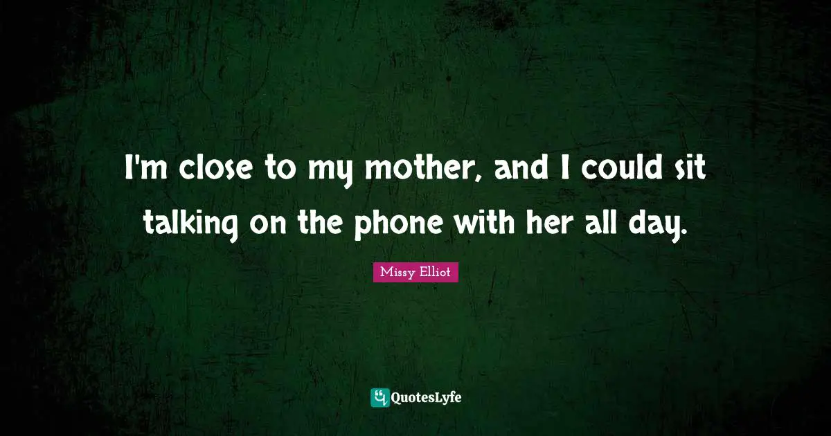 I'm close to my mother, and I could sit talking on the phone with her all day.