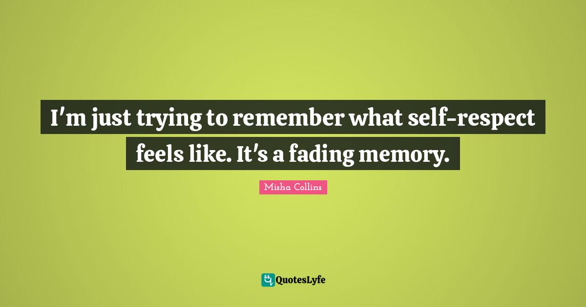 Memories Quotes: "I'm just trying to remember what self-respect feels like. It's a fading memory."