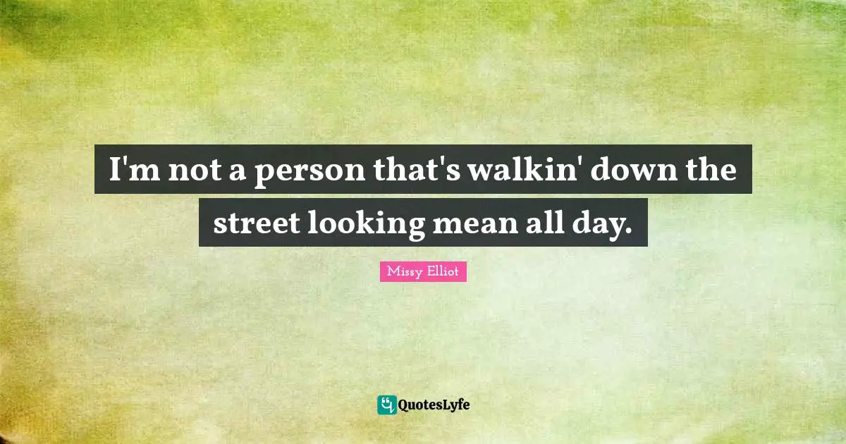 I'm not a person that's walkin' down the street looking mean all day.