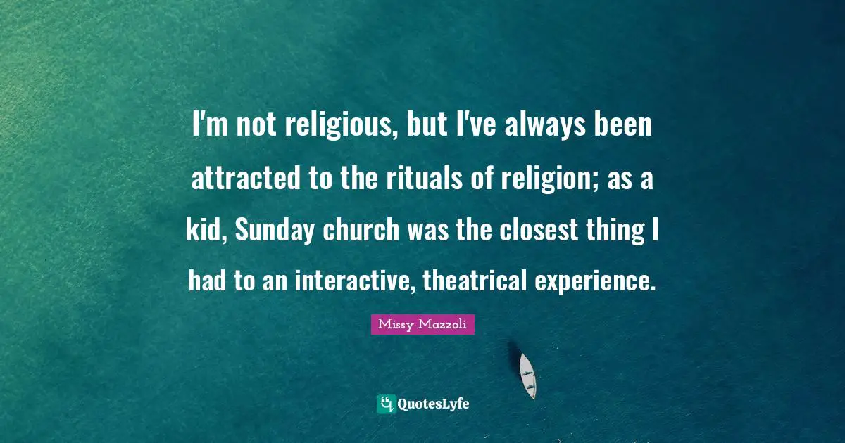 Interactive Quotes: "I'm not religious, but I've always been attracted to the rituals of religion; as a kid, Sunday church was the closest thing I had to an interactive, theatrical experience."
