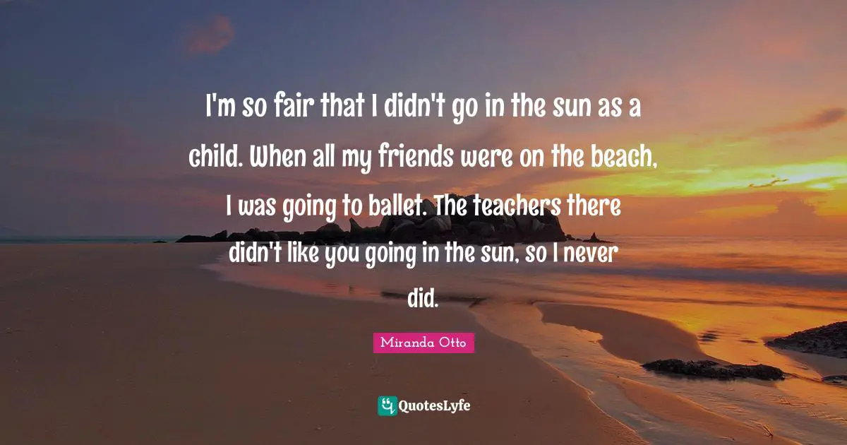 I'm so fair that I didn't go in the sun as a child. When all my friends were on the beach, I was going to ballet. The teachers there didn't like you going in the sun, so I never did.