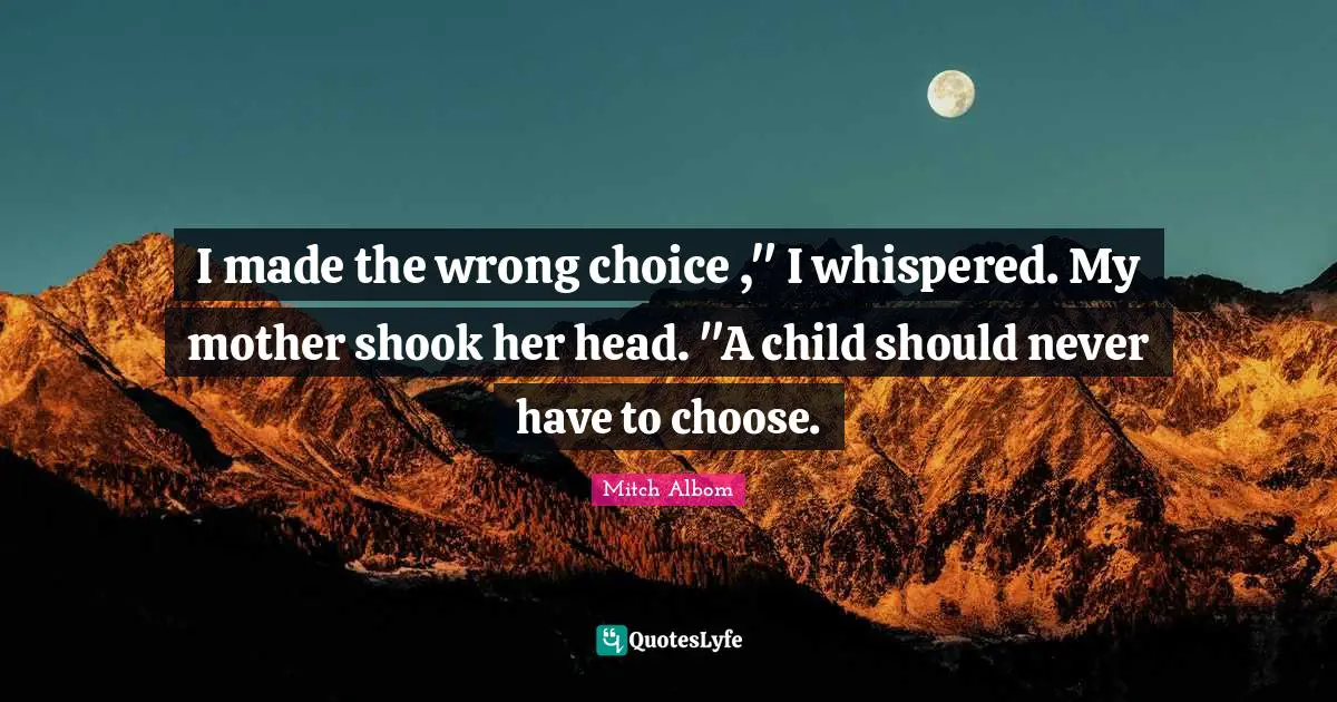 I made the wrong choice ," I whispered. My mother shook her head. "A child should never have to choose.