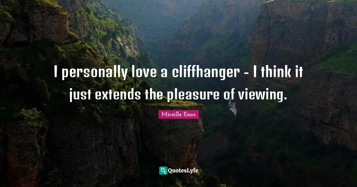 I personally love a cliffhanger - I think it just extends the pleasure of viewing.