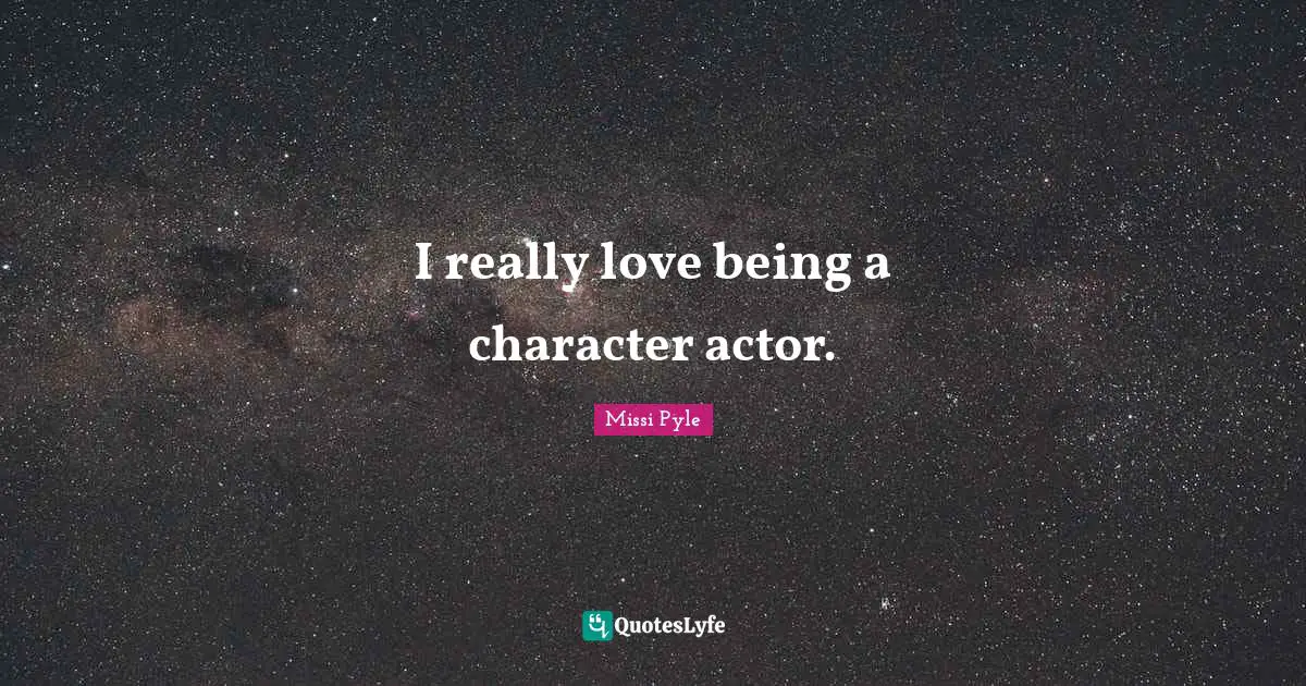 I really love being a character actor.