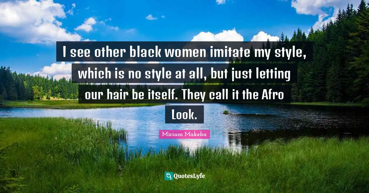 I see other black women imitate my style, which is no style at all, but just letting our hair be itself. They call it the Afro Look.