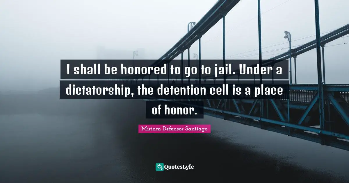 I shall be honored to go to jail. Under a dictatorship, the detention cell is a place of honor.