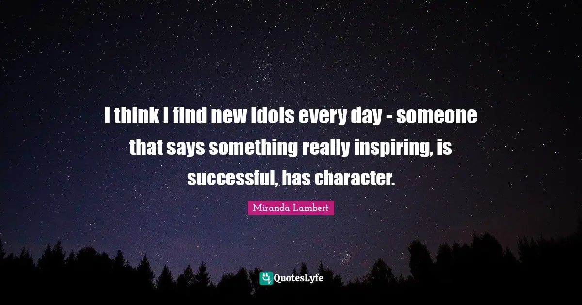 Miranda Lambert Quotes: "I think I find new idols every day - someone that says something really inspiring, is successful, has character."