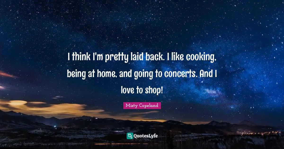 I think I'm pretty laid back. I like cooking, being at home, and going to concerts. And I love to shop!