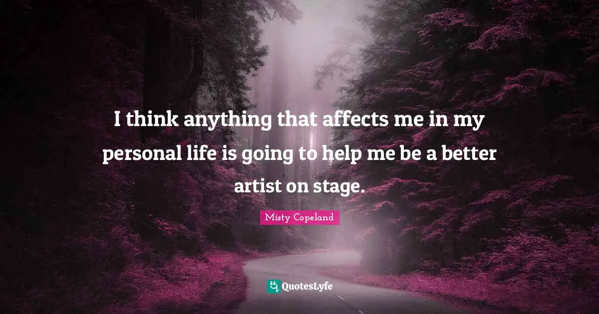 Misty Copeland Quotes: I think anything that affects me in my personal life is going to help me be a better artist on stage.
