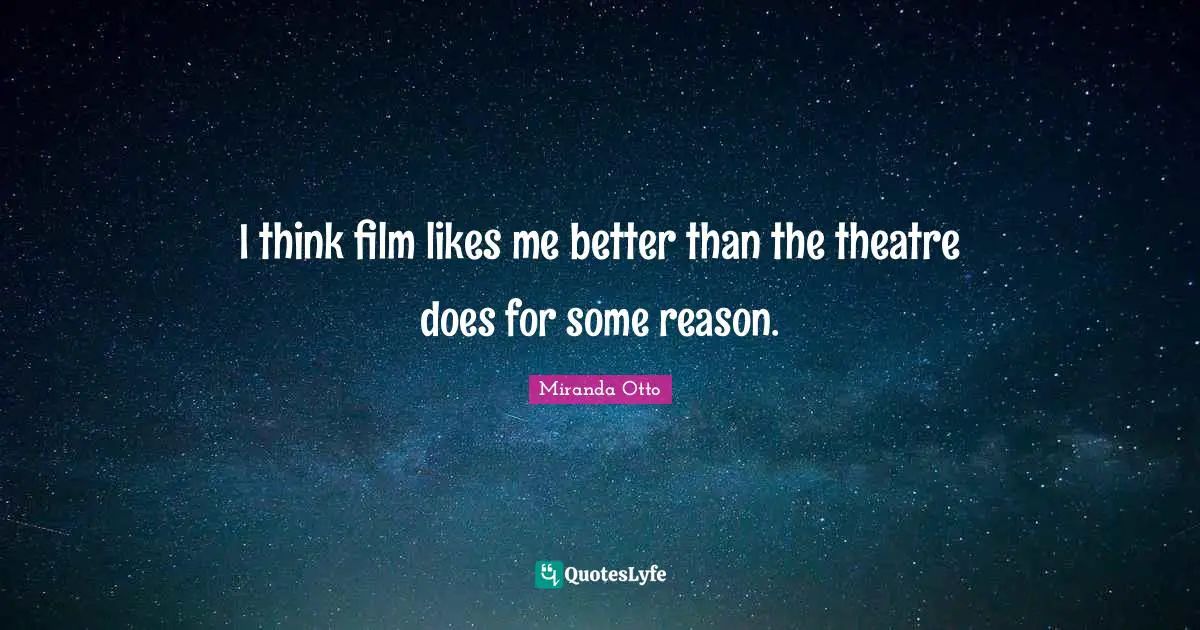 I think film likes me better than the theatre does for some reason.