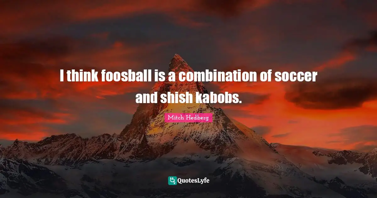 I think foosball is a combination of soccer and shish kabobs.