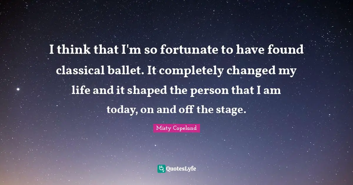 Changed My Life Quotes: "I think that I'm so fortunate to have found classical ballet. It completely changed my life and it shaped the person that I am today, on and off the stage."