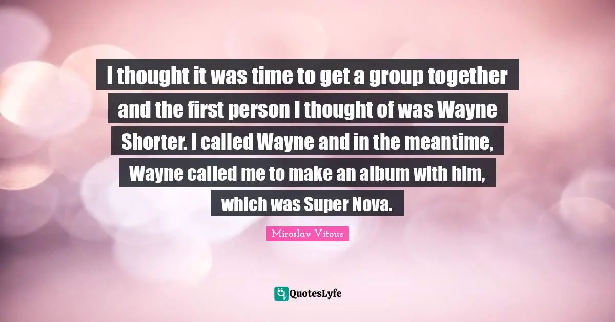 First Person Quotes: "I thought it was time to get a group together and the first person I thought of was Wayne Shorter. I called Wayne and in the meantime, Wayne called me to make an album with him, which was Super Nova."