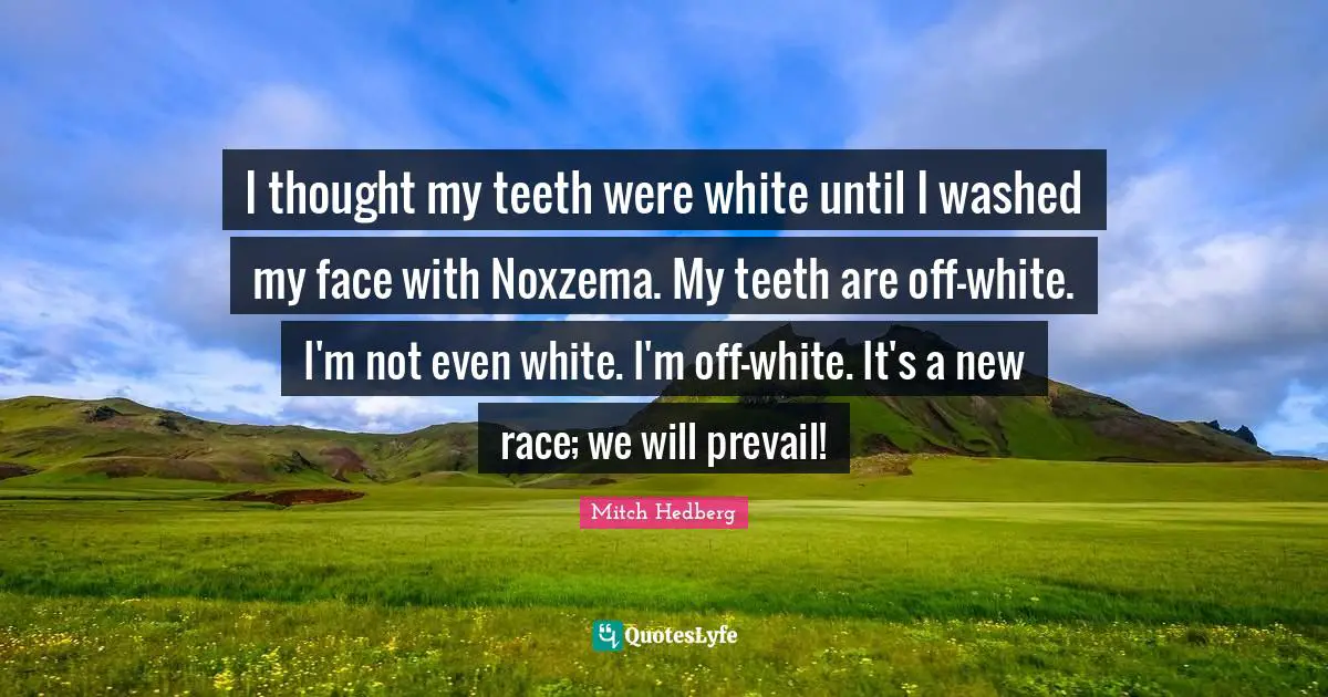 I thought my teeth were white until I washed my face with Noxzema. My teeth are off-white. I'm not even white. I'm off-white. It's a new race; we will prevail!