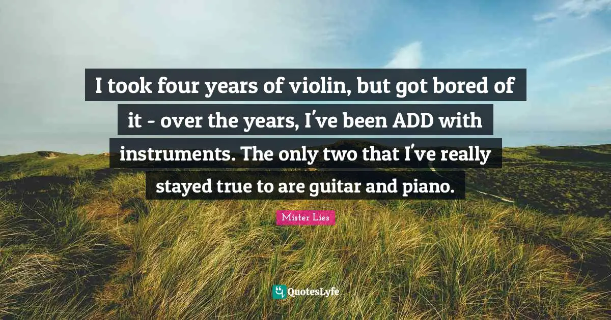 I took four years of violin, but got bored of it - over the years, I've been ADD with instruments. The only two that I've really stayed true to are guitar and piano.