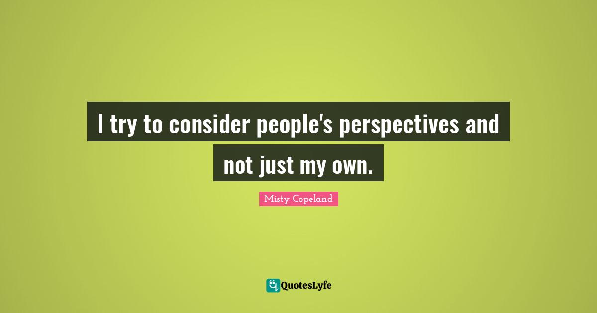 I try to consider people's perspectives and not just my own.
