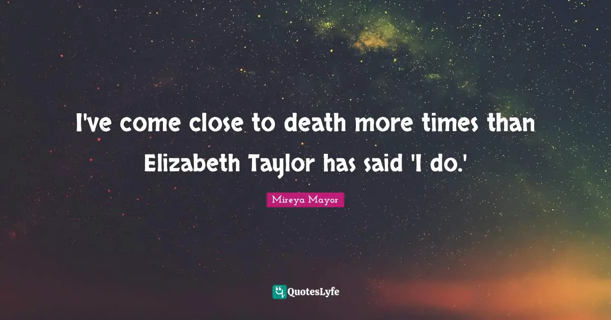 I've come close to death more times than Elizabeth Taylor has said 'I do.'
