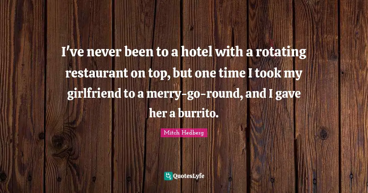 I've never been to a hotel with a rotating restaurant on top, but one time I took my girlfriend to a merry-go-round, and I gave her a burrito.