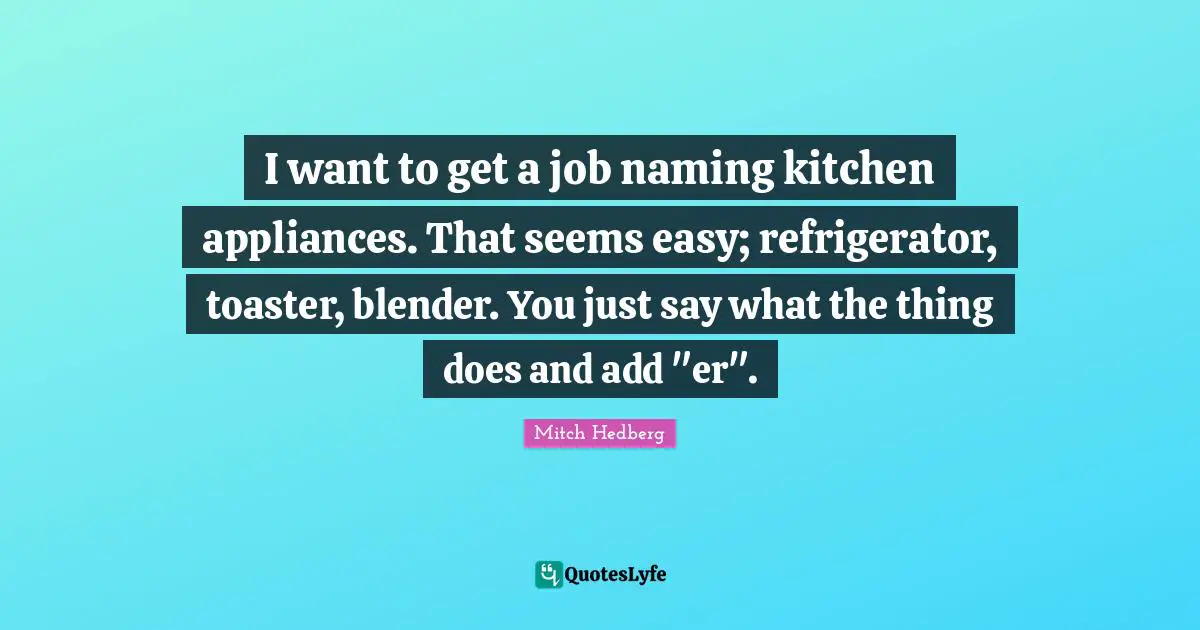 I want to get a job naming kitchen appliances. That seems easy; refrigerator, toaster, blender. You just say what the thing does and add "er".