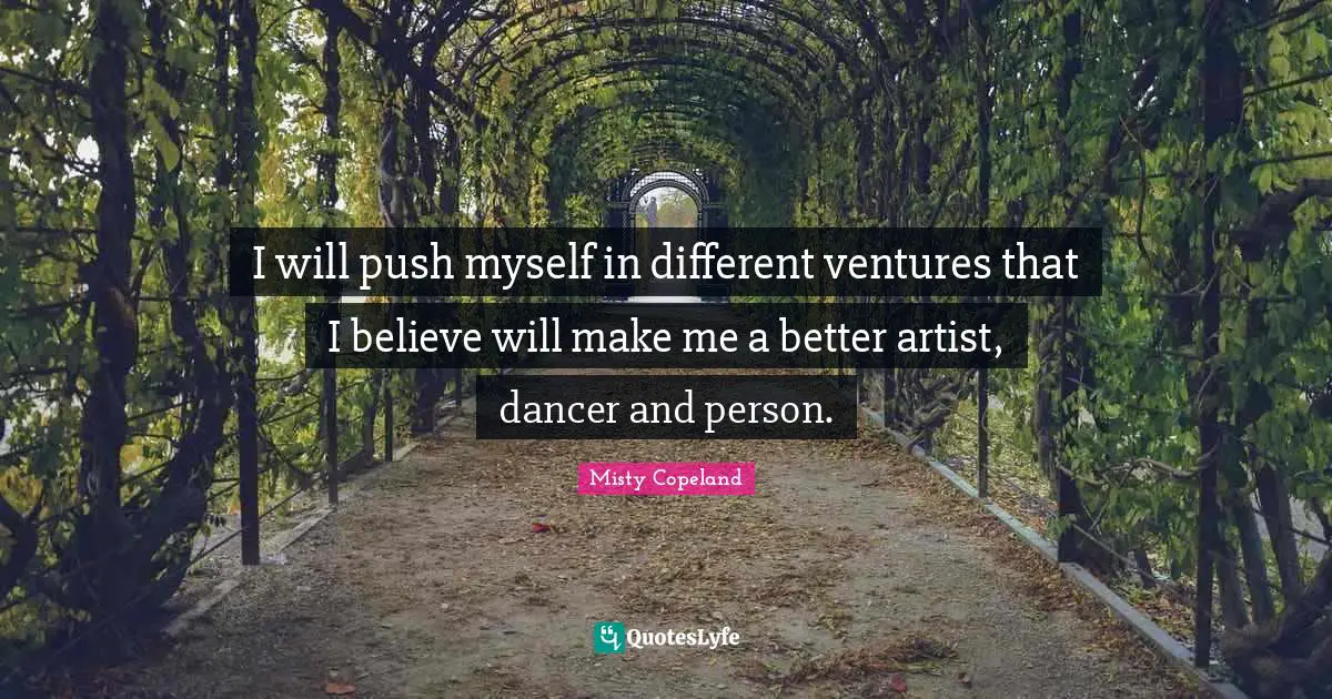 I will push myself in different ventures that I believe will make me a better artist, dancer and person.