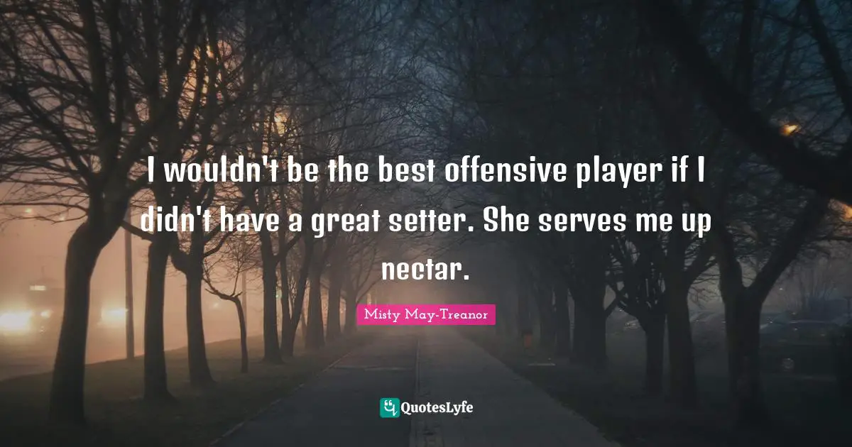 Misty May-Treanor Quotes: "I wouldn't be the best offensive player if I didn't have a great setter. She serves me up nectar."