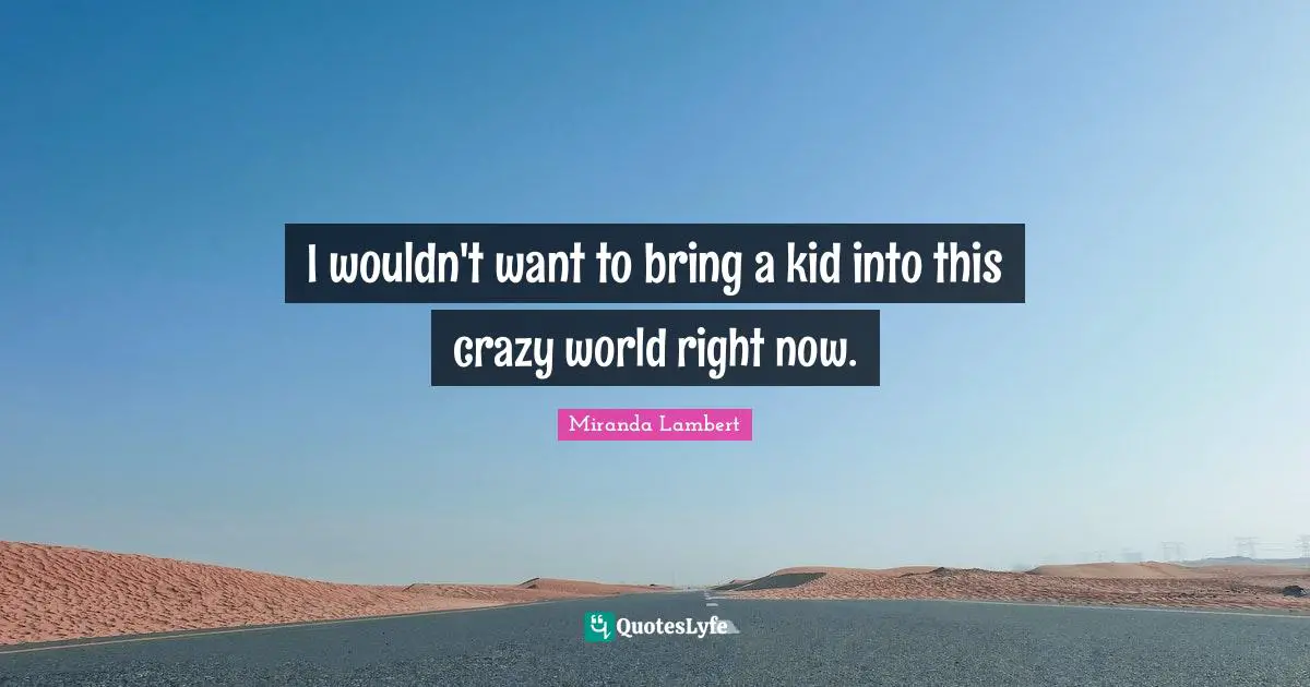 Miranda Lambert Quotes: "I wouldn't want to bring a kid into this crazy world right now."