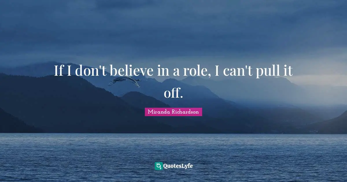 Miranda Richardson Quotes: "If I don't believe in a role, I can't pull it off."