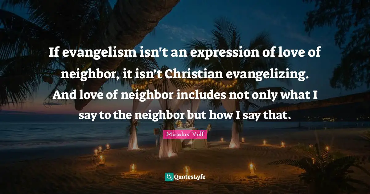 If evangelism isn't an expression of love of neighbor, it isn't Christian evangelizing. And love of neighbor includes not only what I say to the neighbor but how I say that.