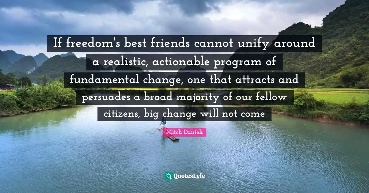 If freedom's best friends cannot unify around a realistic, actionable program of fundamental change, one that attracts and persuades a broad majority of our fellow citizens, big change will not come