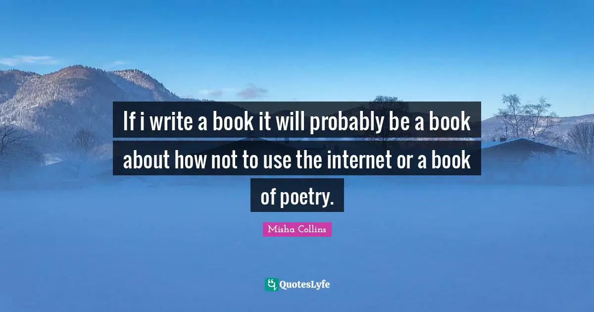 If i write a book it will probably be a book about how not to use the internet or a book of poetry.