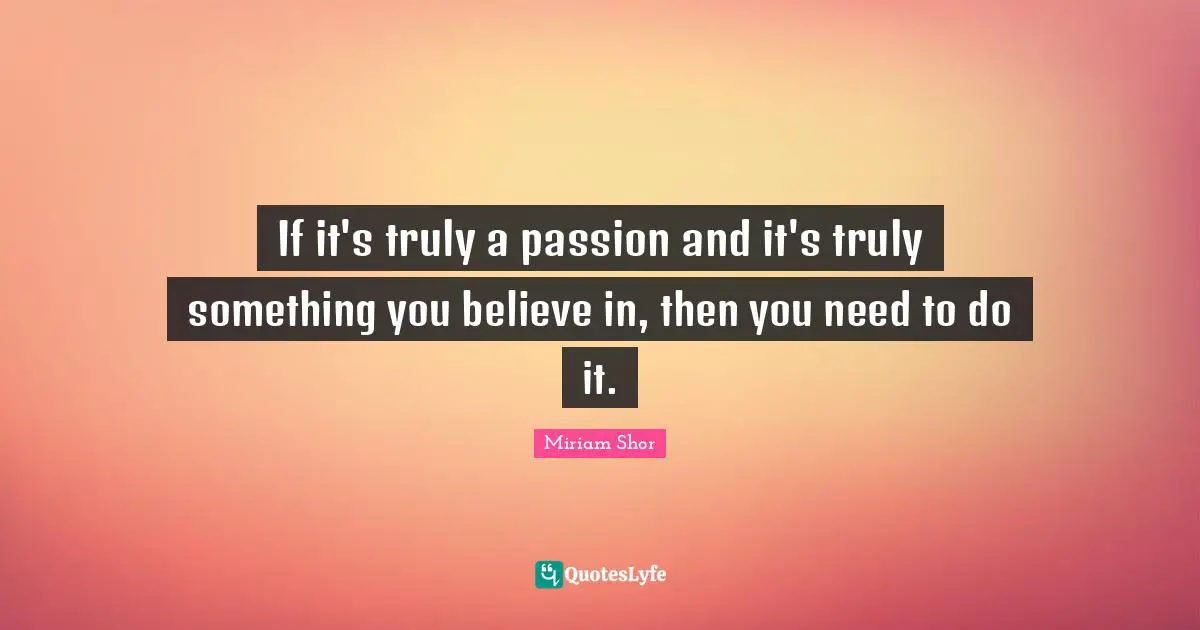 If it's truly a passion and it's truly something you believe in, then you need to do it.